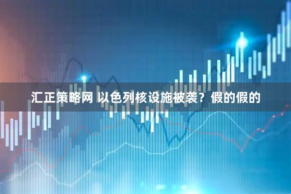 汇正策略网 以色列核设施被袭？假的假的