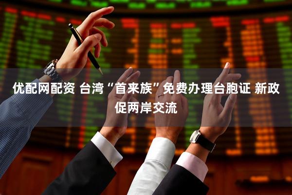 优配网配资 台湾“首来族”免费办理台胞证 新政促两岸交流