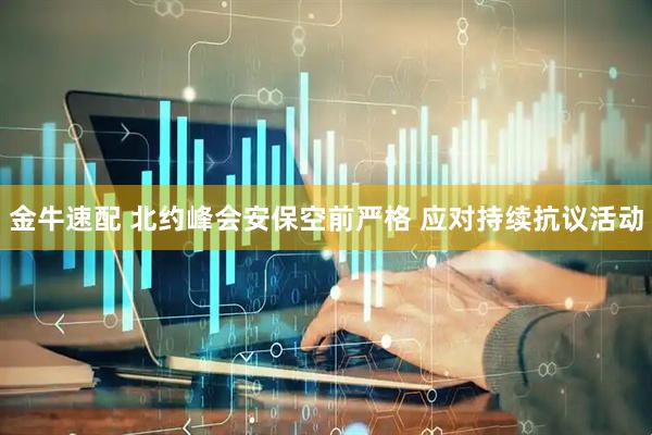 金牛速配 北约峰会安保空前严格 应对持续抗议活动
