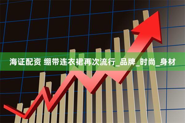 海证配资 绷带连衣裙再次流行_品牌_时尚_身材