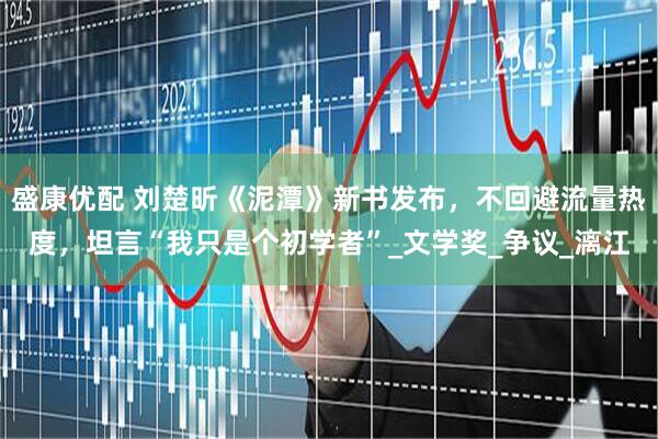 盛康优配 刘楚昕《泥潭》新书发布，不回避流量热度，坦言“我只是个初学者”_文学奖_争议_漓江