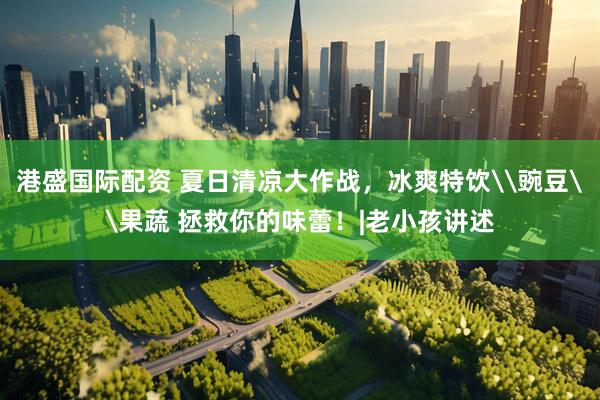 港盛国际配资 夏日清凉大作战，冰爽特饮\豌豆\果蔬 拯救你的味蕾！|老小孩讲述