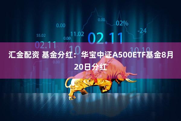 汇金配资 基金分红：华宝中证A500ETF基金8月20日分红
