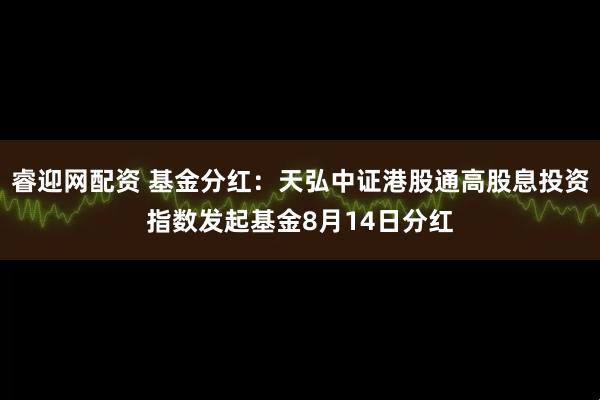 睿迎网配资 基金分红：天弘中证港股通高股息投资指数发起基金8月14日分红